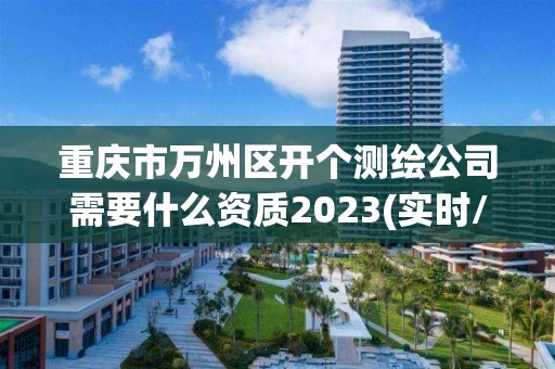 重慶市萬州區開個測繪公司需要什么資質2023(實時/更新中)