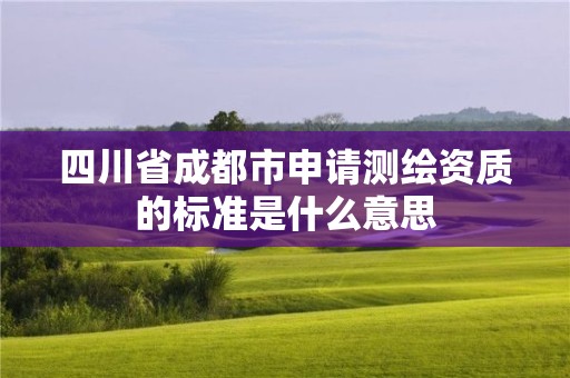 四川省成都市申請測繪資質(zhì)的標(biāo)準(zhǔn)是什么意思