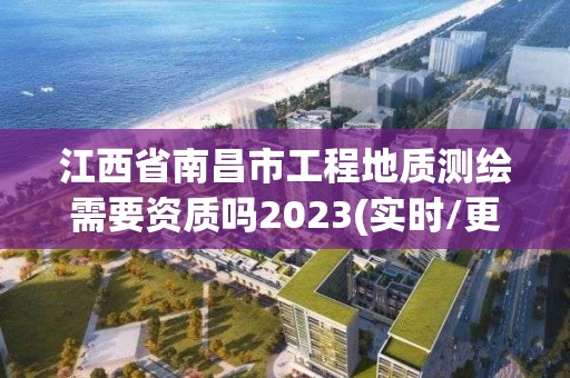 江西省南昌市工程地質測繪需要資質嗎2023(實時/更新中)