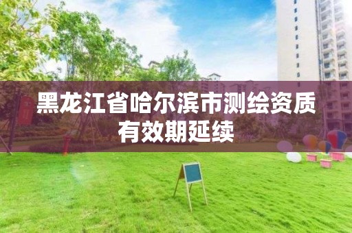 黑龍江省哈爾濱市測繪資質有效期延續