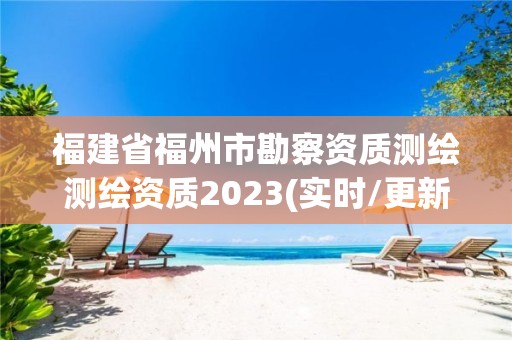 福建省福州市勘察資質(zhì)測繪測繪資質(zhì)2023(實時/更新中)