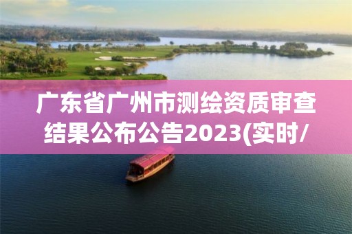 廣東省廣州市測(cè)繪資質(zhì)審查結(jié)果公布公告2023(實(shí)時(shí)/更新中)