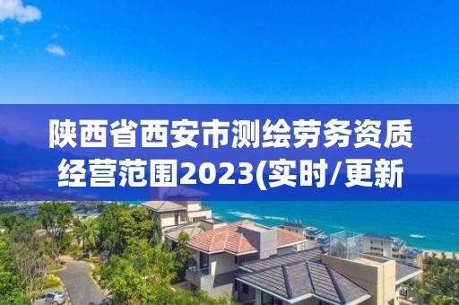 陜西省西安市測(cè)繪勞務(wù)資質(zhì)經(jīng)營(yíng)范圍2023(實(shí)時(shí)/更新中)