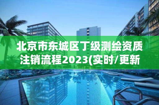 北京市東城區丁級測繪資質注銷流程2023(實時/更新中)