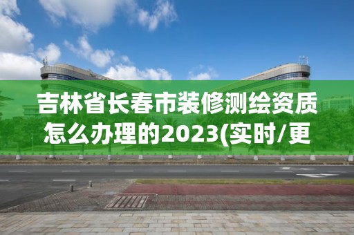 吉林省長春市裝修測繪資質怎么辦理的2023(實時/更新中)