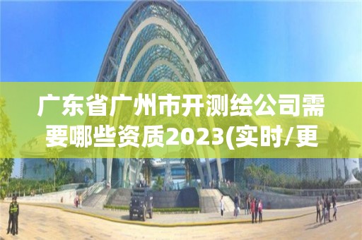 廣東省廣州市開測繪公司需要哪些資質2023(實時/更新中)