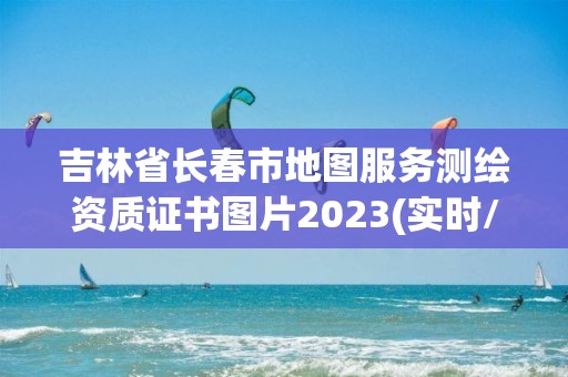 吉林省長春市地圖服務測繪資質證書圖片2023(實時/更新中)