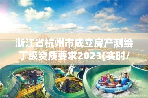 浙江省杭州市成立房產測繪丁級資質要求2023(實時/更新中)