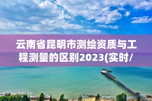 云南省昆明市測繪資質與工程測量的區別2023(實時/更新中)