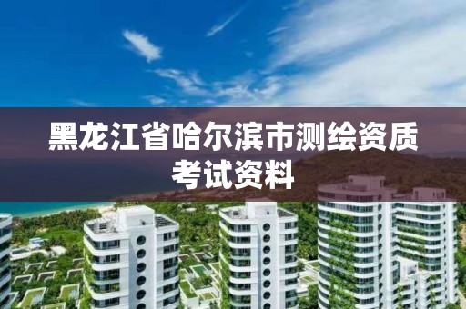 黑龍江省哈爾濱市測繪資質考試資料