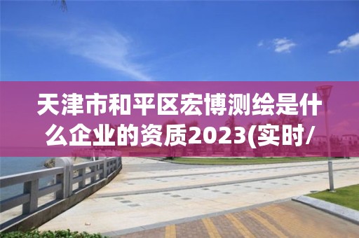 天津市和平區(qū)宏博測(cè)繪是什么企業(yè)的資質(zhì)2023(實(shí)時(shí)/更新中)