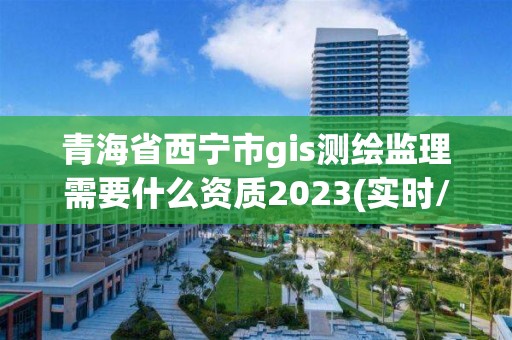 青海省西寧市gis測繪監理需要什么資質2023(實時/更新中)