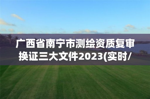 廣西省南寧市測繪資質復審換證三大文件2023(實時/更新中)