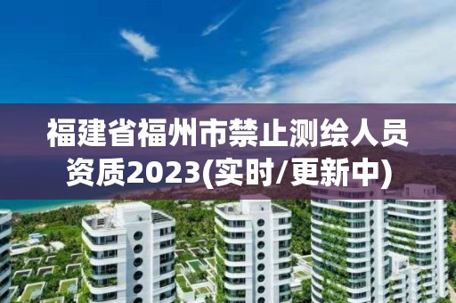 福建省福州市禁止測繪人員資質2023(實時/更新中)