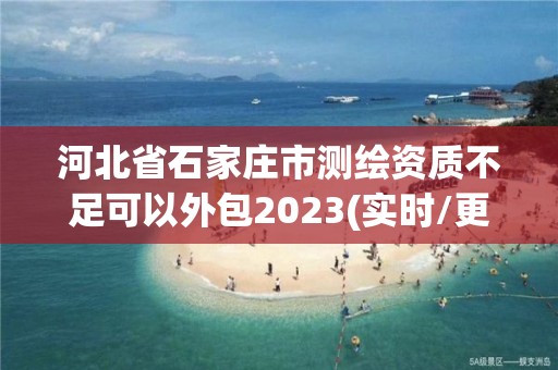 河北省石家莊市測(cè)繪資質(zhì)不足可以外包2023(實(shí)時(shí)/更新中)