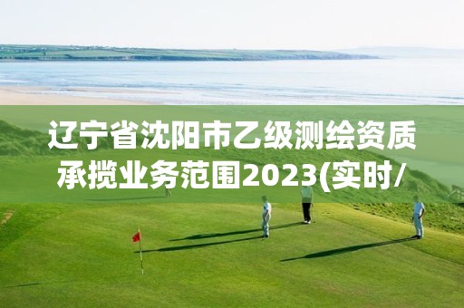 遼寧省沈陽市乙級測繪資質承攬業務范圍2023(實時/更新中)