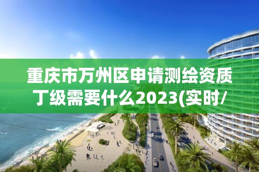 重慶市萬州區申請測繪資質丁級需要什么2023(實時/更新中)