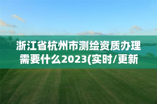 浙江省杭州市測繪資質辦理需要什么2023(實時/更新中)