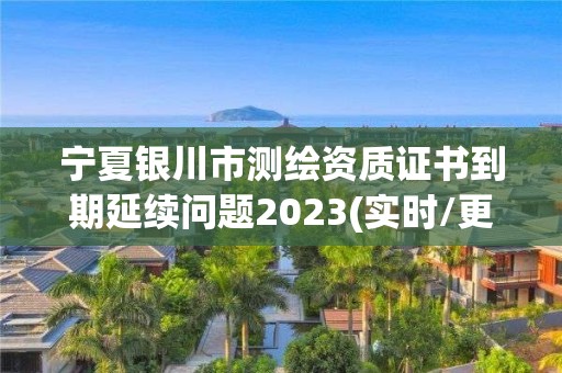 寧夏銀川市測繪資質證書到期延續問題2023(實時/更新中)