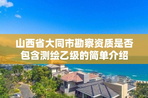 山西省大同市勘察資質是否包含測繪乙級的簡單介紹