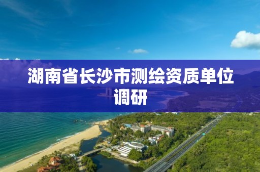 湖南省長沙市測繪資質單位調研