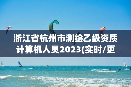 浙江省杭州市測繪乙級資質計算機人員2023(實時/更新中)