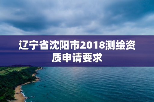 遼寧省沈陽市2018測繪資質申請要求