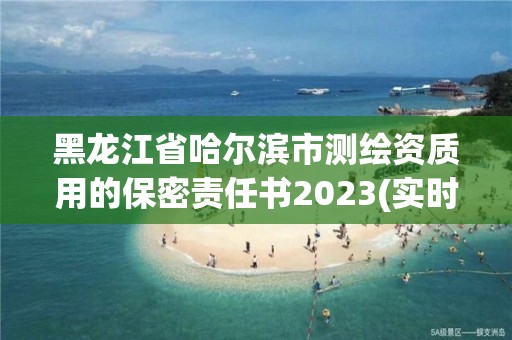 黑龍江省哈爾濱市測繪資質用的保密責任書2023(實時/更新中)