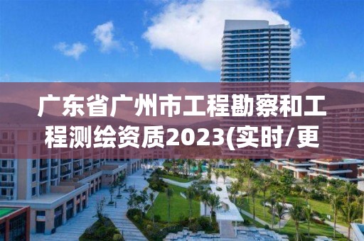 廣東省廣州市工程勘察和工程測繪資質2023(實時/更新中)