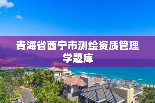 青海省西寧市測繪資質管理學題庫