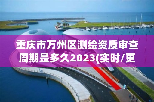 重慶市萬州區(qū)測繪資質(zhì)審查周期是多久2023(實時/更新中)