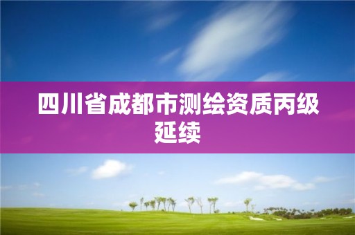 四川省成都市測(cè)繪資質(zhì)丙級(jí)延續(xù)