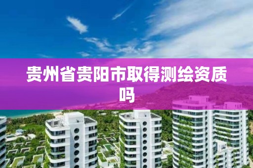 貴州省貴陽市取得測繪資質嗎