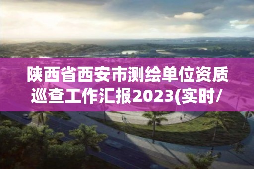 陜西省西安市測繪單位資質(zhì)巡查工作匯報2023(實時/更新中)