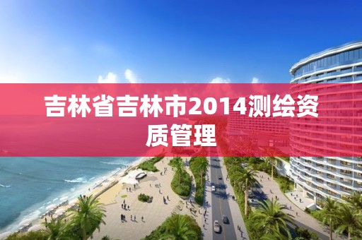 吉林省吉林市2014測繪資質管理