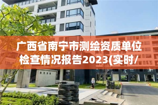 廣西省南寧市測繪資質單位檢查情況報告2023(實時/更新中)