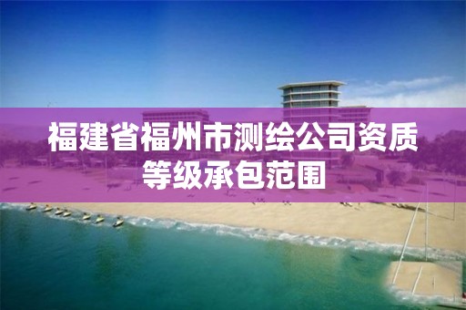 福建省福州市測繪公司資質等級承包范圍