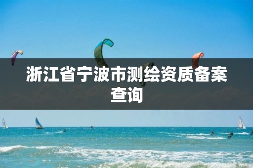 浙江省寧波市測繪資質(zhì)備案查詢