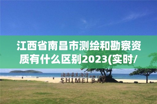 江西省南昌市測繪和勘察資質有什么區(qū)別2023(實時/更新中)