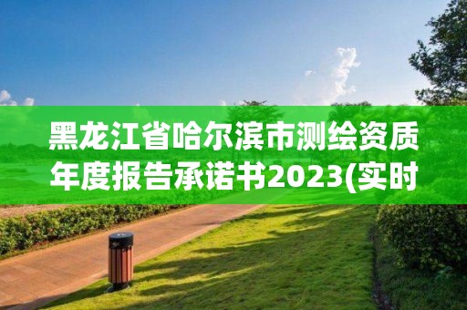 黑龍江省哈爾濱市測繪資質年度報告承諾書2023(實時/更新中)