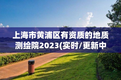 上海市黃浦區(qū)有資質(zhì)的地質(zhì)測繪院2023(實時/更新中)