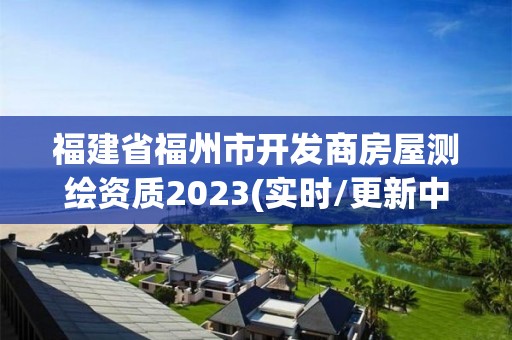 福建省福州市開發商房屋測繪資質2023(實時/更新中)