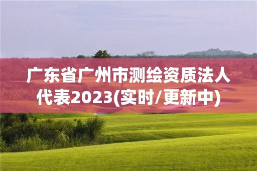 廣東省廣州市測繪資質(zhì)法人代表2023(實時/更新中)