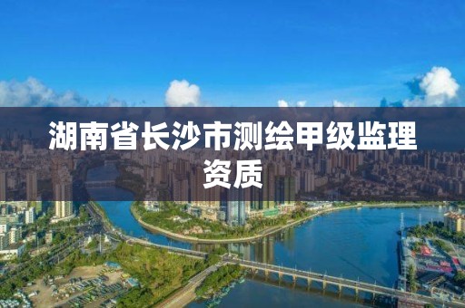 湖南省長沙市測繪甲級監理資質