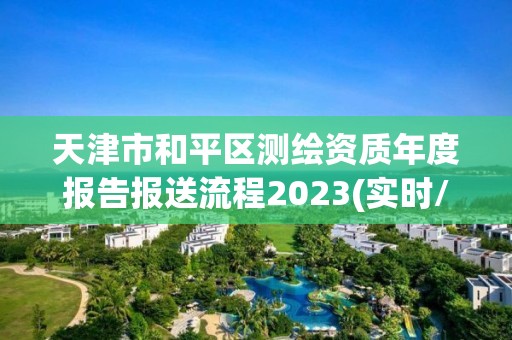 天津市和平區測繪資質年度報告報送流程2023(實時/更新中)