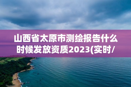 山西省太原市測繪報告什么時候發(fā)放資質(zhì)2023(實時/更新中)