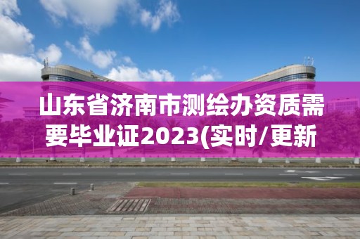 山東省濟(jì)南市測繪辦資質(zhì)需要畢業(yè)證2023(實(shí)時(shí)/更新中)