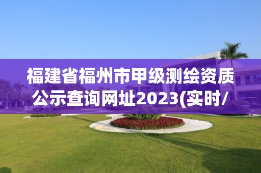 福建省福州市甲級(jí)測(cè)繪資質(zhì)公示查詢網(wǎng)址2023(實(shí)時(shí)/更新中)