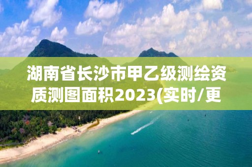 湖南省長沙市甲乙級測繪資質測圖面積2023(實時/更新中)