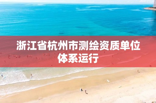 浙江省杭州市測繪資質(zhì)單位體系運(yùn)行